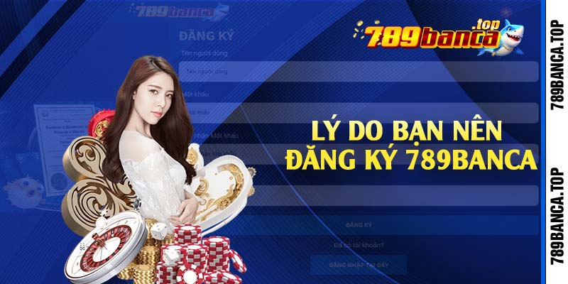 Lý do bạn nên đăng ký 789Banca